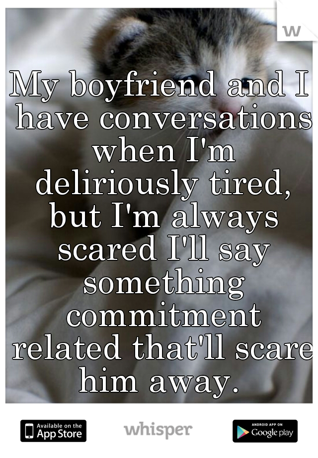 My boyfriend and I have conversations when I'm deliriously tired, but I'm always scared I'll say something commitment related that'll scare him away. 