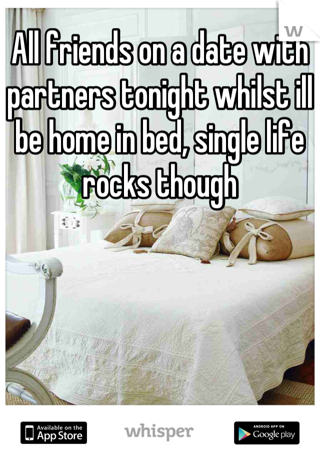 All friends on a date with partners tonight whilst ill be home in bed, single life rocks though