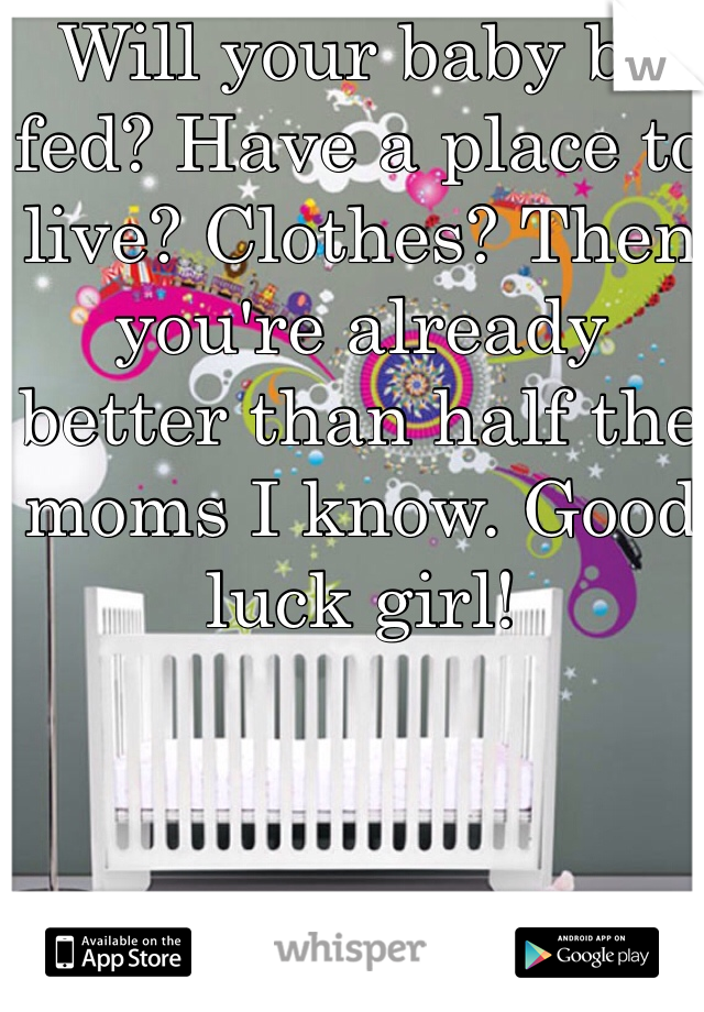 Will your baby be fed? Have a place to live? Clothes? Then you're already better than half the moms I know. Good luck girl!