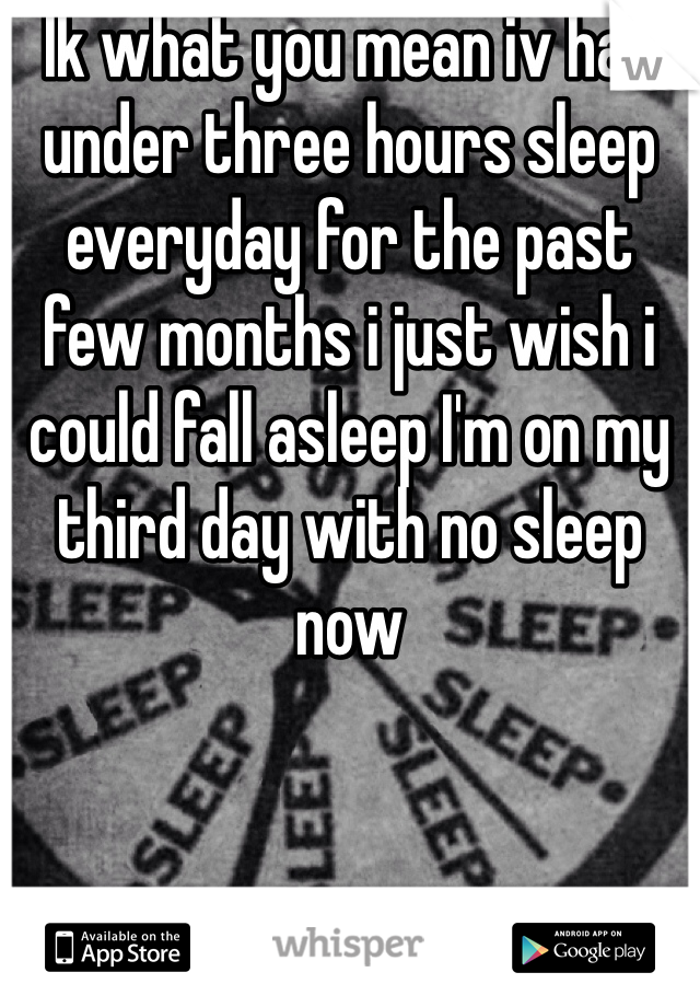 Ik what you mean iv had under three hours sleep everyday for the past few months i just wish i could fall asleep I'm on my third day with no sleep now