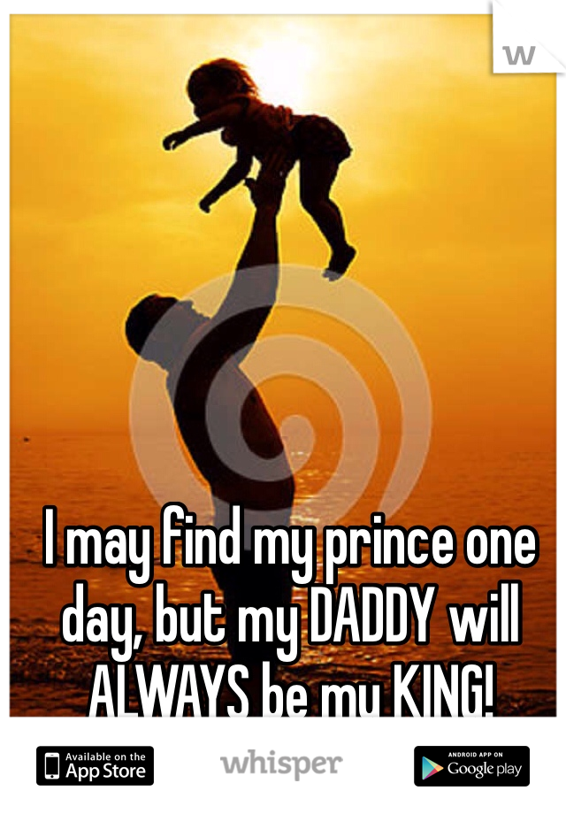 I may find my prince one day, but my DADDY will ALWAYS be my KING! 