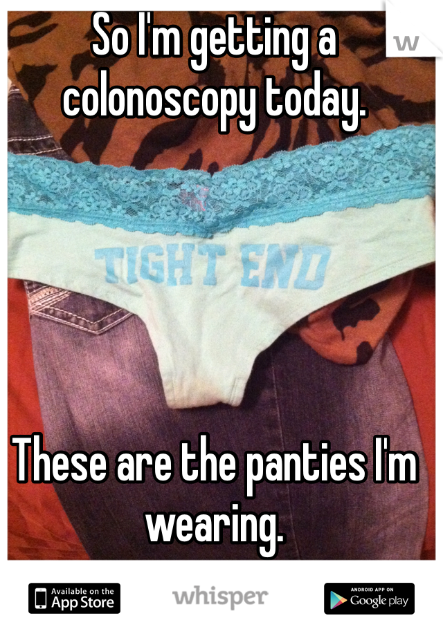 So I'm getting a colonoscopy today. 





These are the panties I'm wearing. 