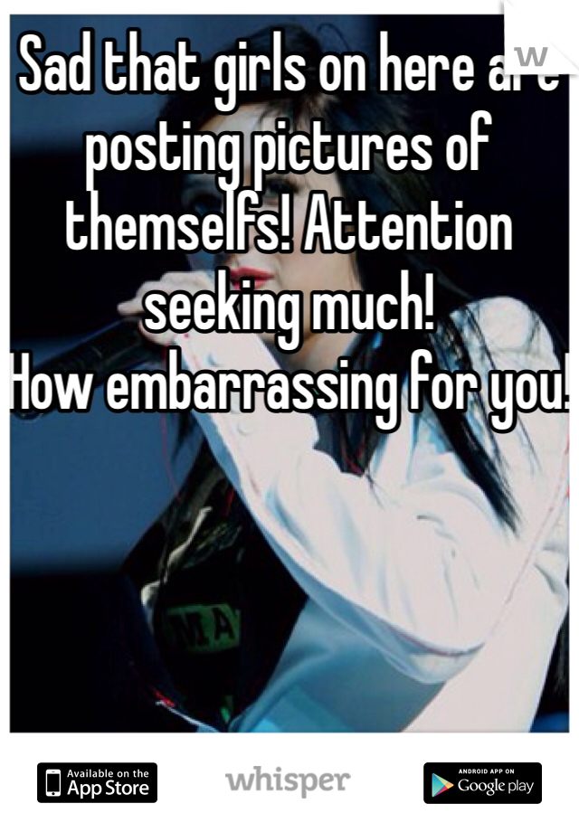 Sad that girls on here are posting pictures of themselfs! Attention seeking much!
How embarrassing for you!