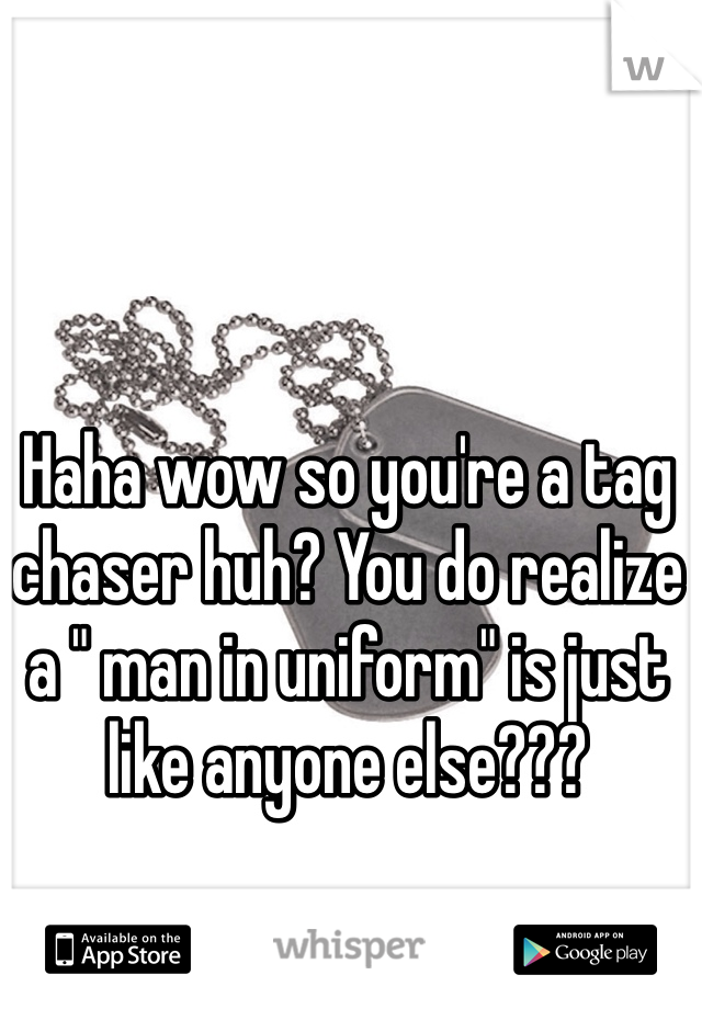 Haha wow so you're a tag chaser huh? You do realize a " man in uniform" is just like anyone else???