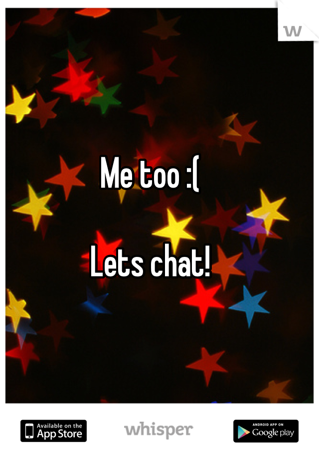 Me too :(

Lets chat! 

