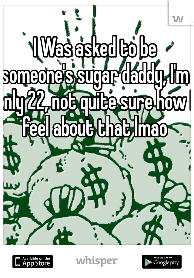 I Was asked to be someone's sugar daddy, I'm only 22, not quite sure how I feel about that lmao