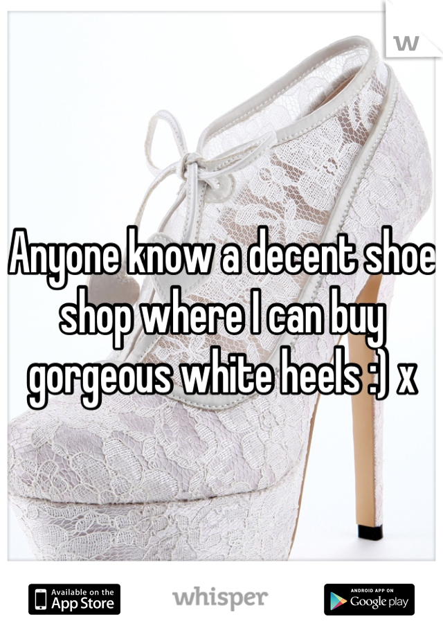 Anyone know a decent shoe shop where I can buy gorgeous white heels :) x