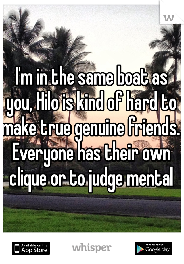 I'm in the same boat as you, Hilo is kind of hard to make true genuine friends. Everyone has their own clique or to judge mental 