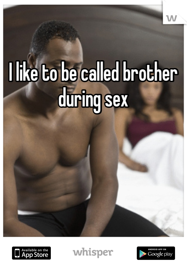 I like to be called brother during sex