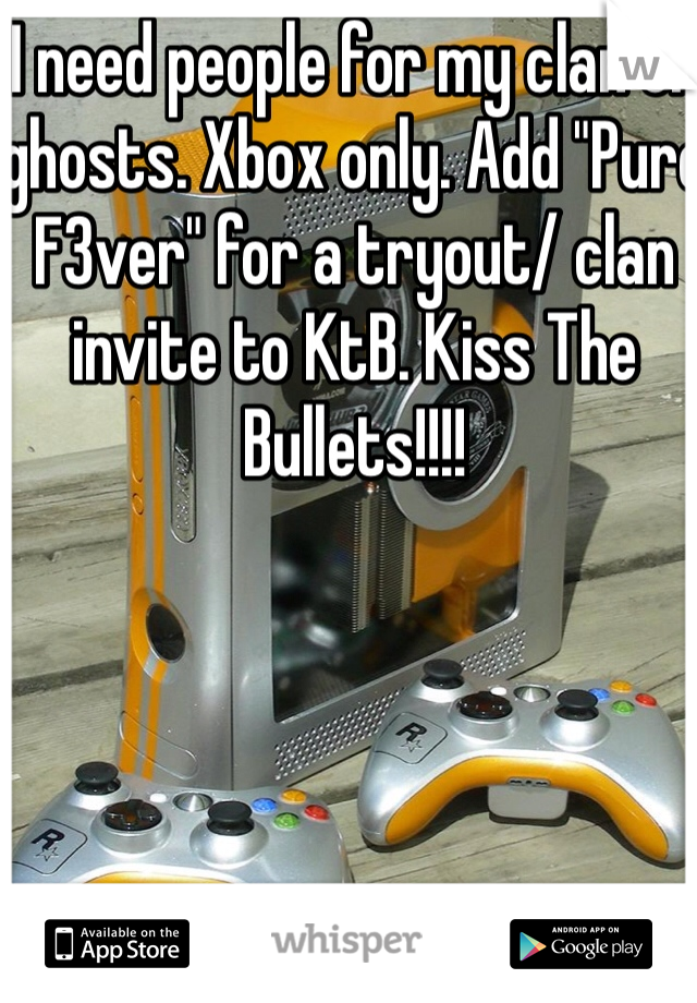 I need people for my clan on ghosts. Xbox only. Add "Pure F3ver" for a tryout/ clan invite to KtB. Kiss The Bullets!!!!