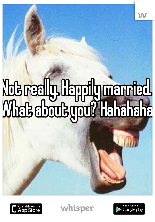 Not really. Happily married. What about you? Hahahaha 