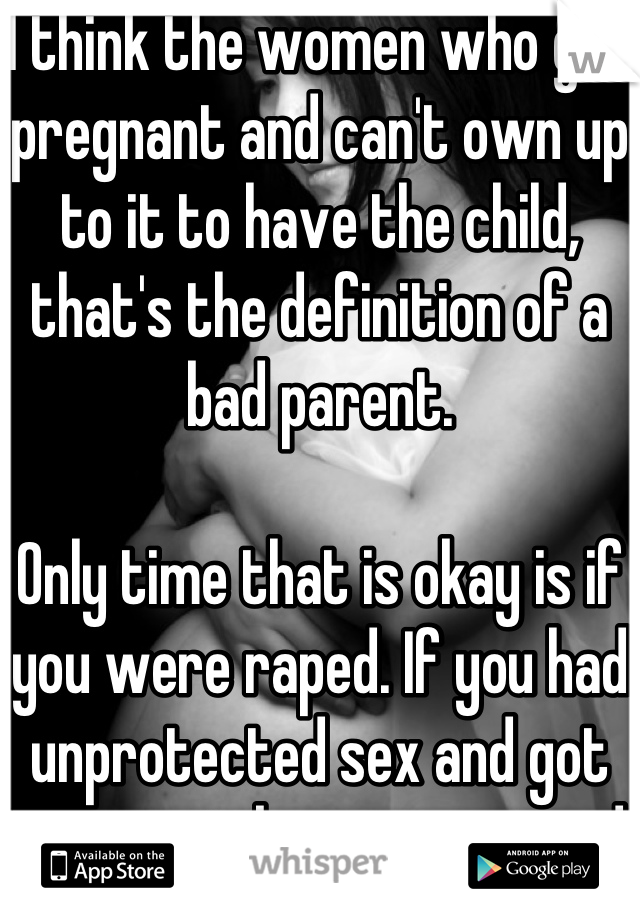 I think the women who get pregnant and can't own up to it to have the child, that's the definition of a bad parent. 

Only time that is okay is if you were raped. If you had unprotected sex and got pregnant, be a woman and take that life as a gift, don't throw it in the trash. 