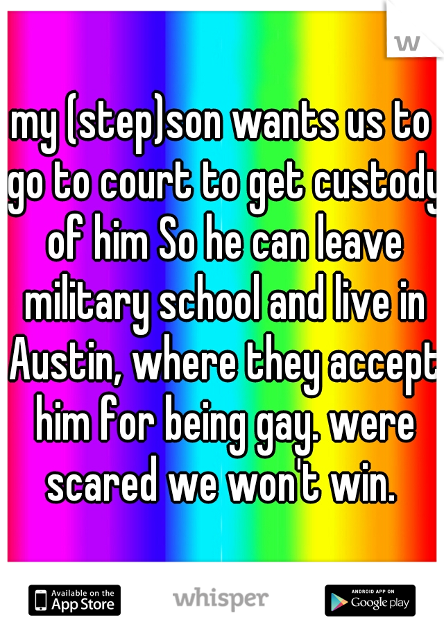 my (step)son wants us to go to court to get custody of him So he can leave military school and live in Austin, where they accept him for being gay. were scared we won't win. 