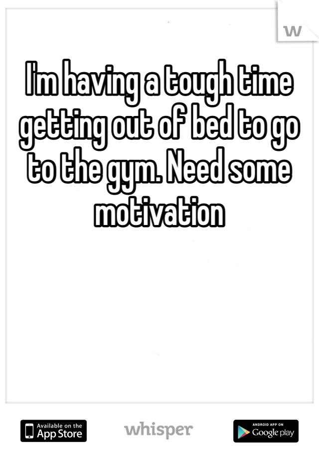 I'm having a tough time getting out of bed to go to the gym. Need some motivation 