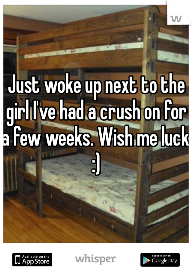 Just woke up next to the girl I've had a crush on for a few weeks. Wish me luck :)