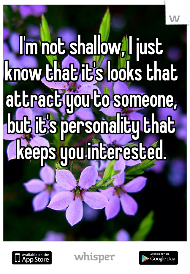 I'm not shallow, I just know that it's looks that attract you to someone, but it's personality that keeps you interested.