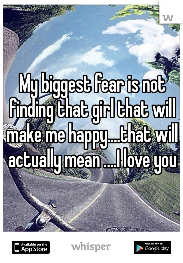 My biggest fear is not finding that girl that will make me happy....that will actually mean ....I love you 