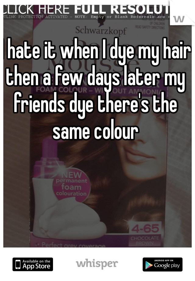 I hate it when I dye my hair then a few days later my friends dye there's the same colour 