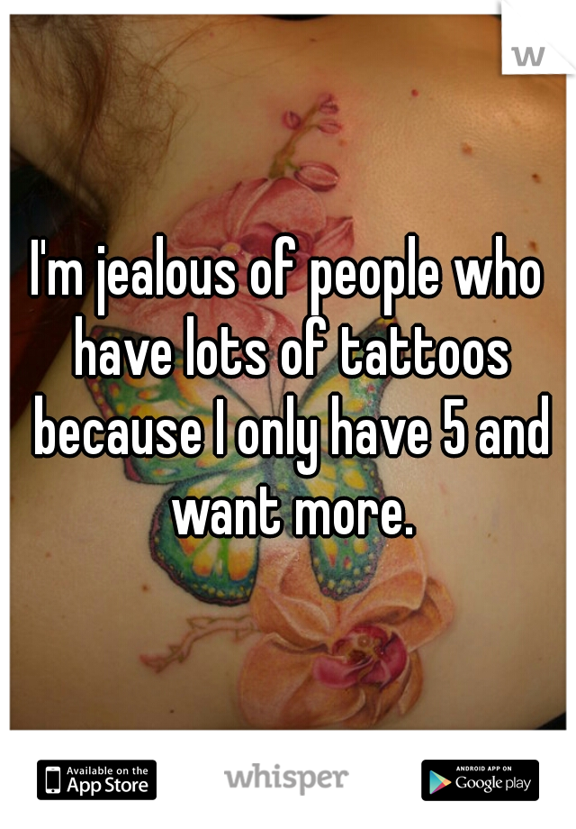 I'm jealous of people who have lots of tattoos because I only have 5 and want more.