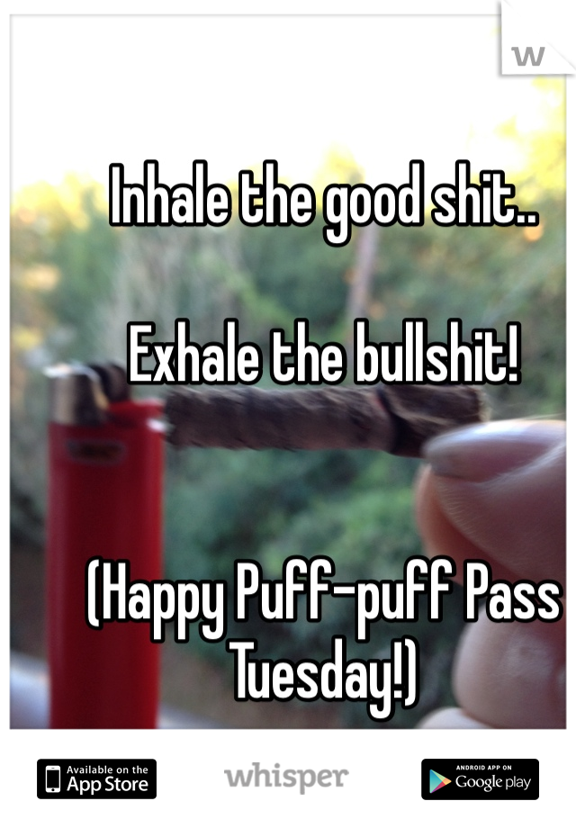 Inhale the good shit..

Exhale the bullshit!


(Happy Puff-puff Pass Tuesday!)