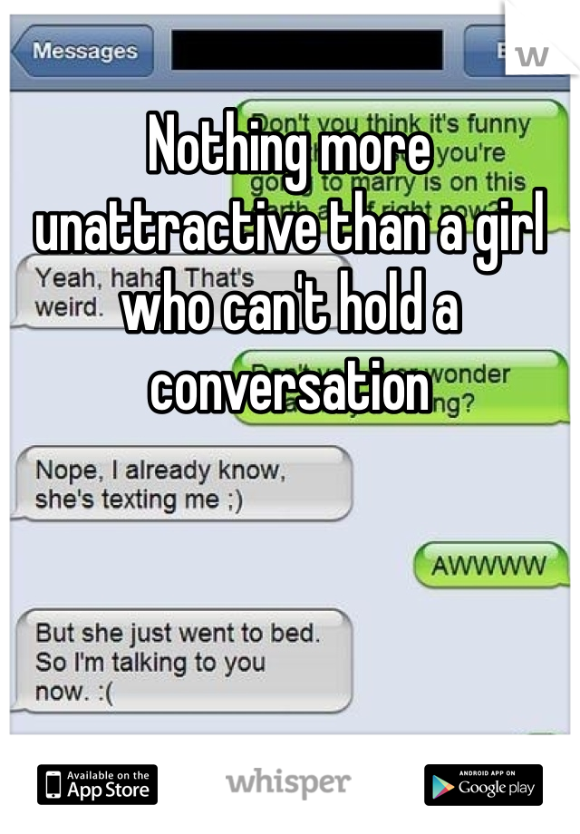 Nothing more unattractive than a girl who can't hold a conversation 