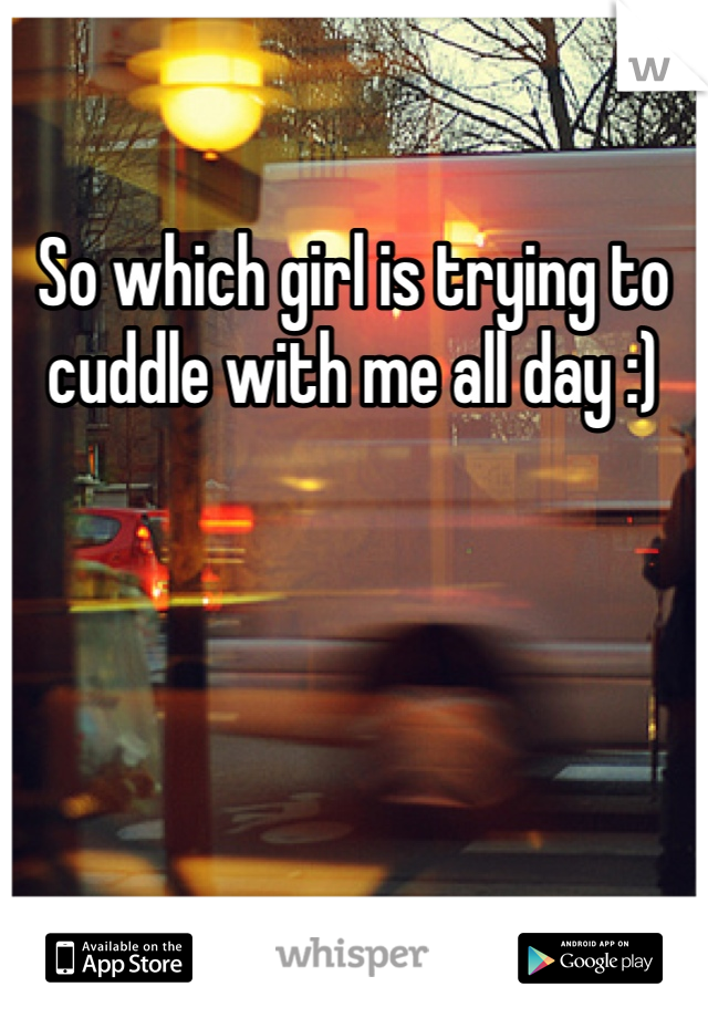 So which girl is trying to cuddle with me all day :)