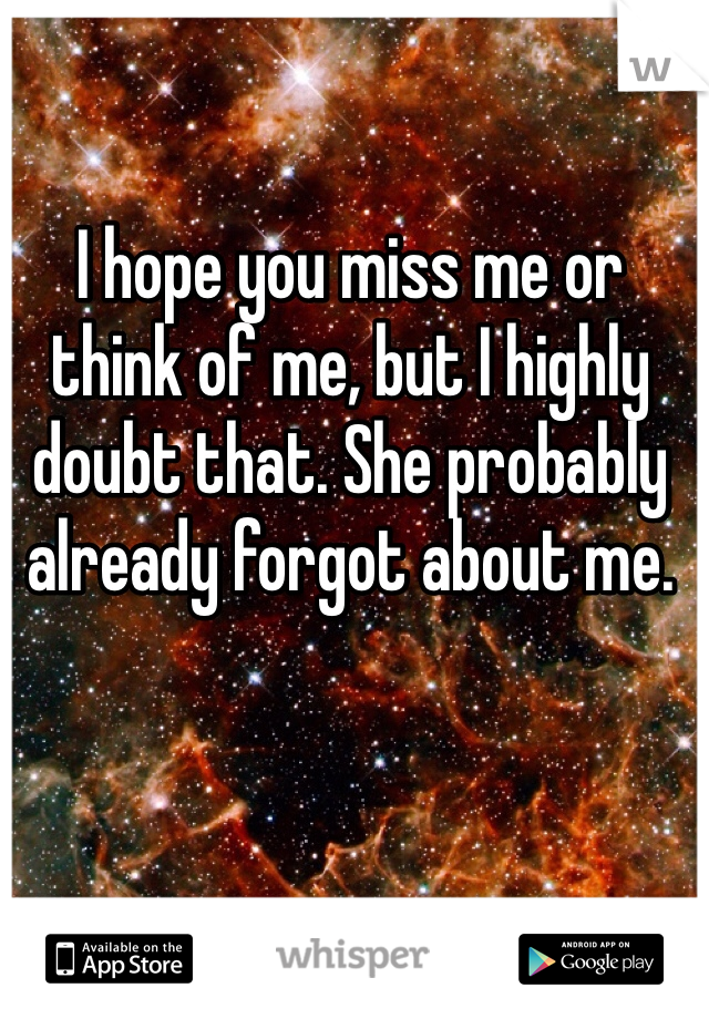 I hope you miss me or think of me, but I highly doubt that. She probably already forgot about me. 