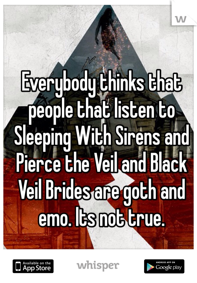 Everybody thinks that people that listen to Sleeping With Sirens and Pierce the Veil and Black Veil Brides are goth and emo. Its not true.