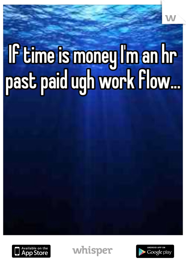 If time is money I'm an hr past paid ugh work flow... 