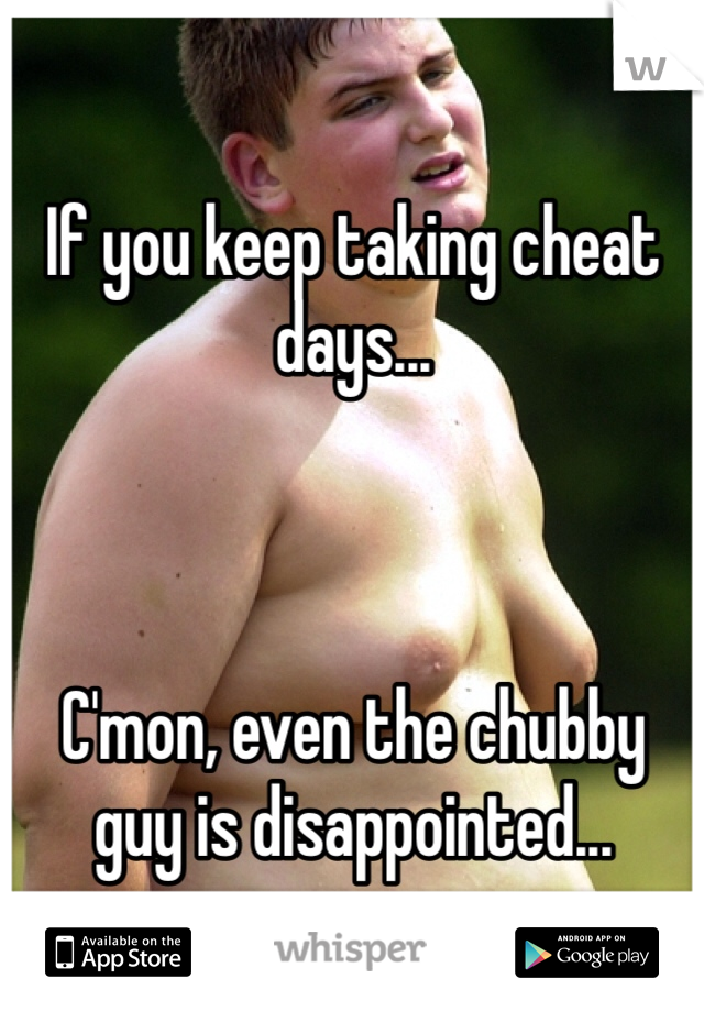 If you keep taking cheat days...



C'mon, even the chubby guy is disappointed...