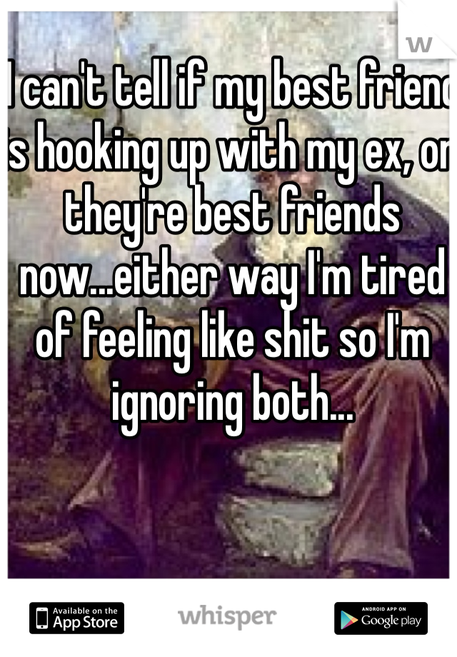 I can't tell if my best friend is hooking up with my ex, or they're best friends now...either way I'm tired of feeling like shit so I'm ignoring both...