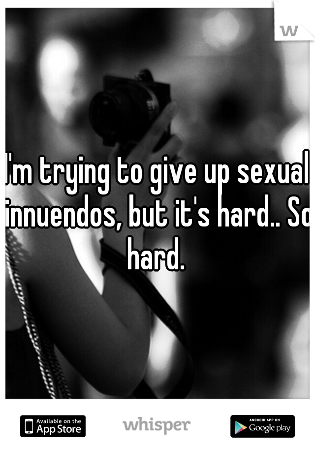 I'm trying to give up sexual innuendos, but it's hard.. So hard. 