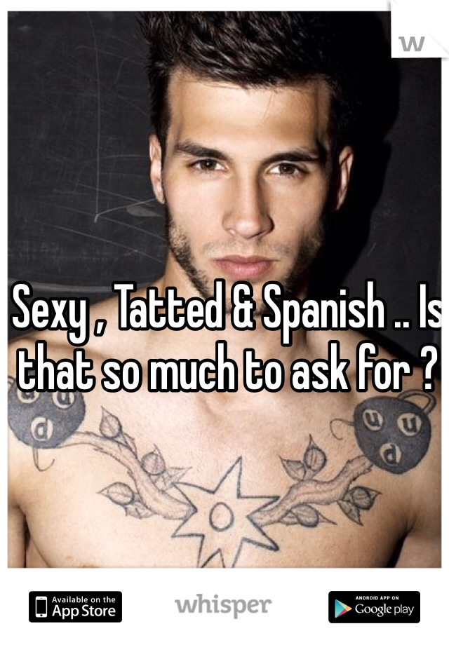 Sexy , Tatted & Spanish .. Is that so much to ask for ?