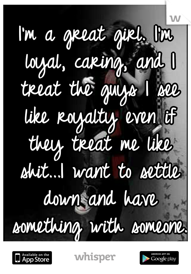 I'm a great girl. I'm loyal, caring, and I treat the guys I see like royalty even if they treat me like shit...I want to settle down and have something with someone.