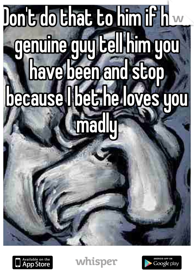 Don't do that to him if he a genuine guy tell him you have been and stop because I bet he loves you madly