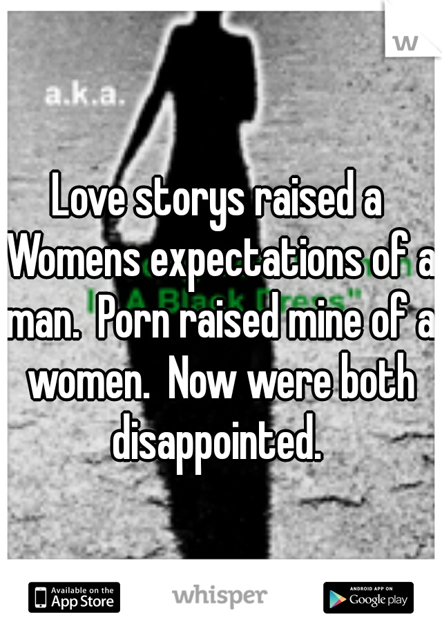 Love storys raised a Womens expectations of a man.  Porn raised mine of a women.  Now were both disappointed. 