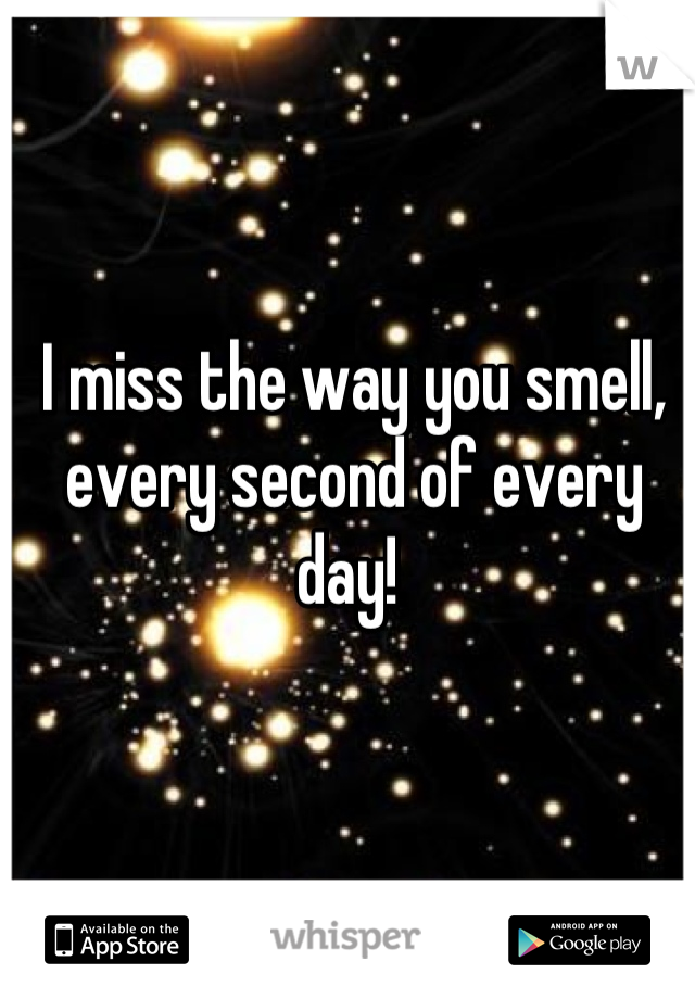 I miss the way you smell, every second of every day! 