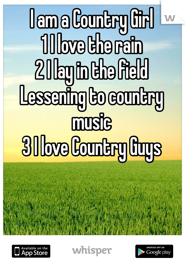 I am a Country Girl
1 I love the rain
2 I lay in the field 
Lessening to country music 
3 I love Country Guys 