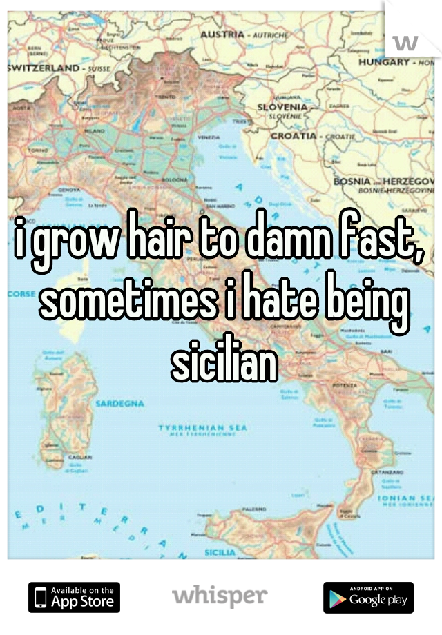 i grow hair to damn fast, sometimes i hate being sicilian