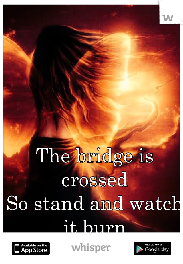 The bridge is crossed
So stand and watch it burn