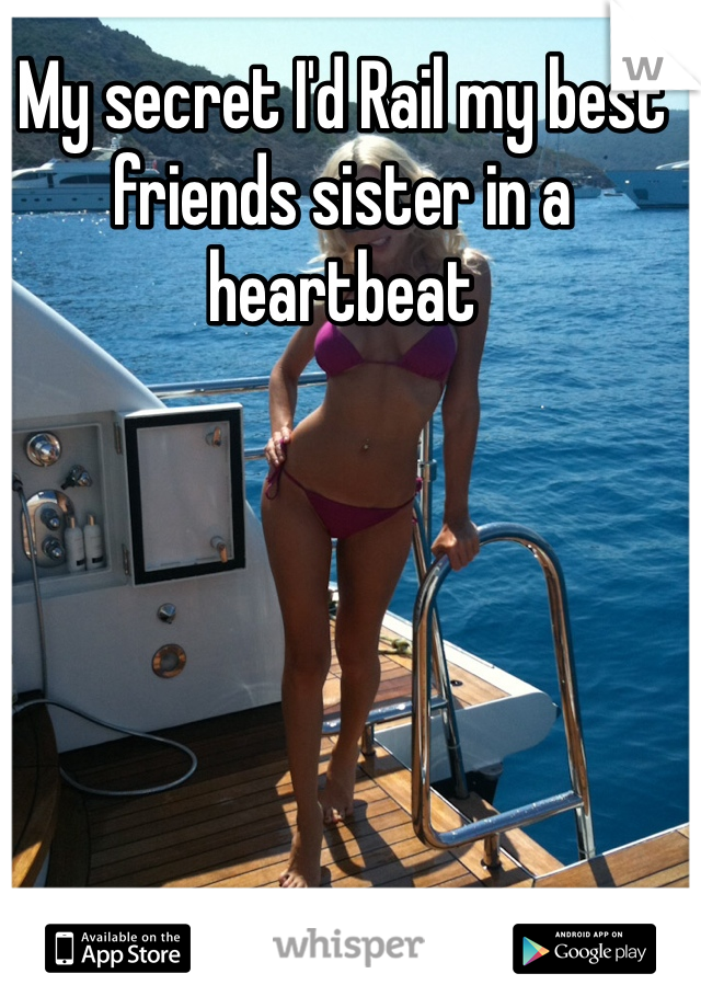 My secret I'd Rail my best friends sister in a heartbeat