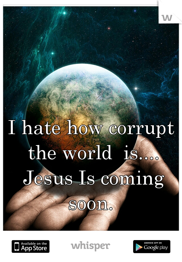 I hate how corrupt the world  is.... Jesus Is coming soon. 