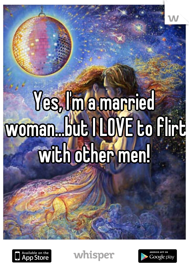 Yes, I'm a married woman...but I LOVE to flirt with other men! 