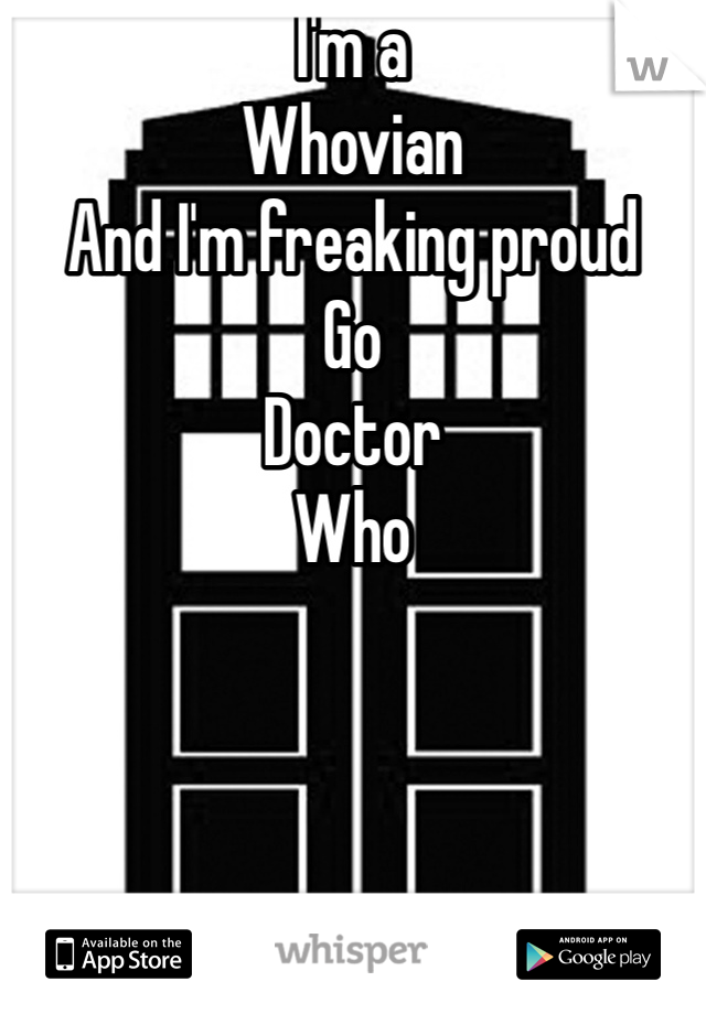 I'm a 
Whovian 
And I'm freaking proud
Go
Doctor 
Who