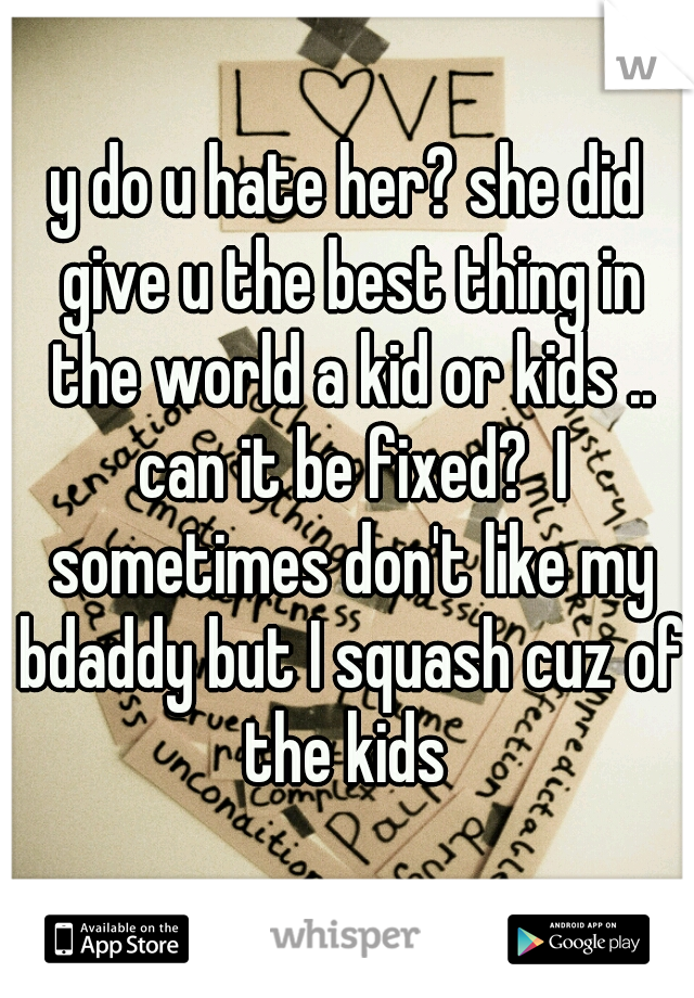 y do u hate her? she did give u the best thing in the world a kid or kids .. can it be fixed?  I sometimes don't like my bdaddy but I squash cuz of the kids 