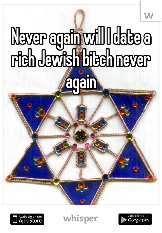 Never again will I date a rich Jewish bitch never again 