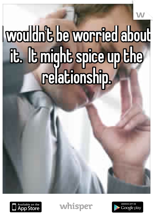 I wouldn't be worried about it.  It might spice up the relationship.   