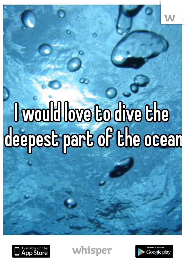 I would love to dive the deepest part of the ocean