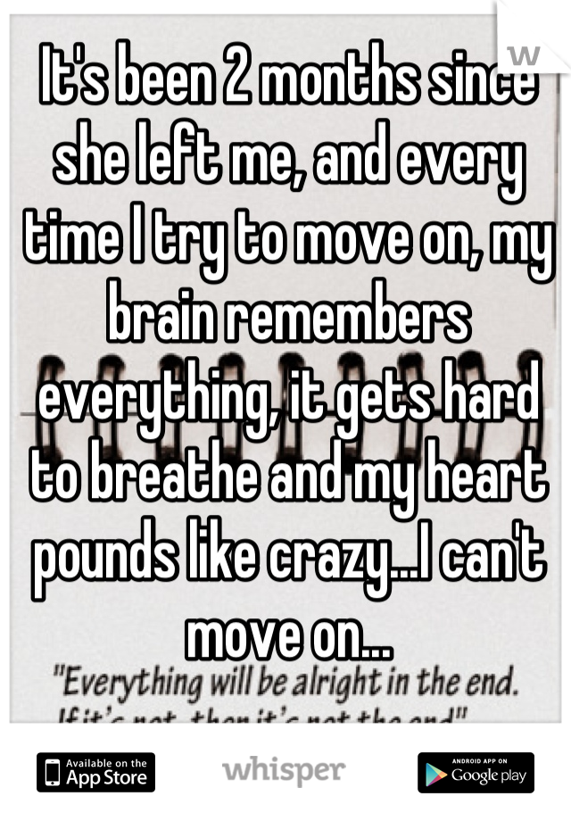 It's been 2 months since she left me, and every time I try to move on, my brain remembers everything, it gets hard to breathe and my heart pounds like crazy...I can't move on...