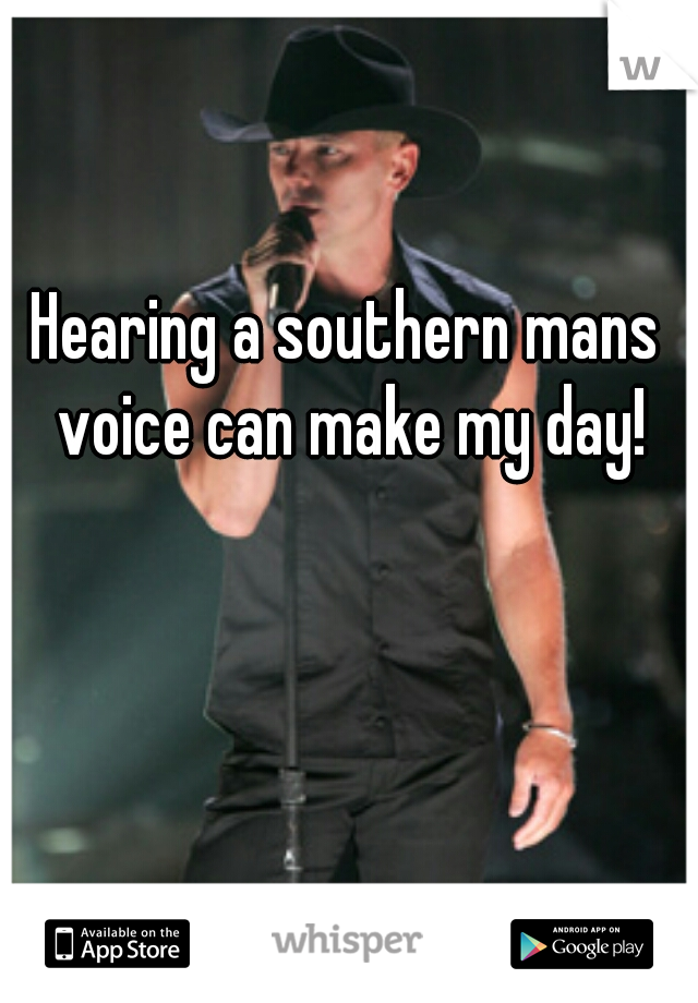 Hearing a southern mans voice can make my day!